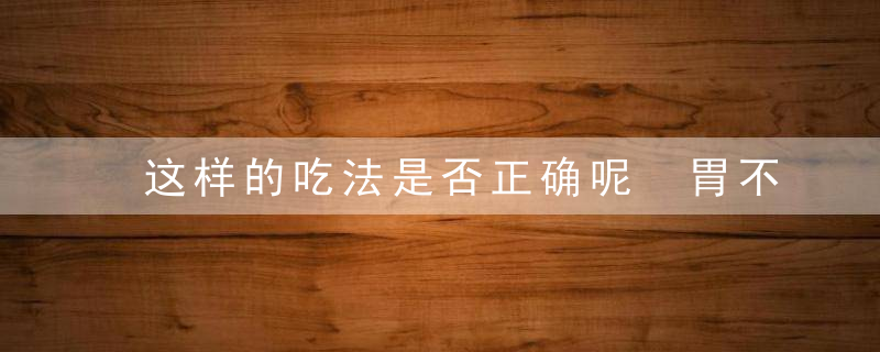 这样的吃法是否正确呢 胃不好吃巧克力，了解有何吃法